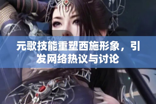 元歌技能重塑西施形象，引发网络热议与讨论