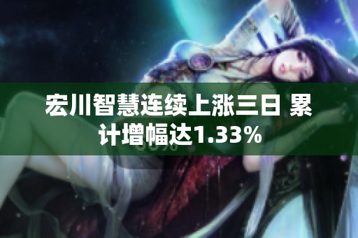 宏川智慧连续上涨三日 累计增幅达1.33%