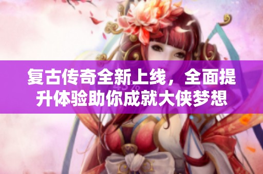 复古传奇全新上线，全面提升体验助你成就大侠梦想