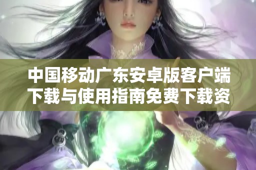 中国移动广东安卓版客户端下载与使用指南免费下载资源合集