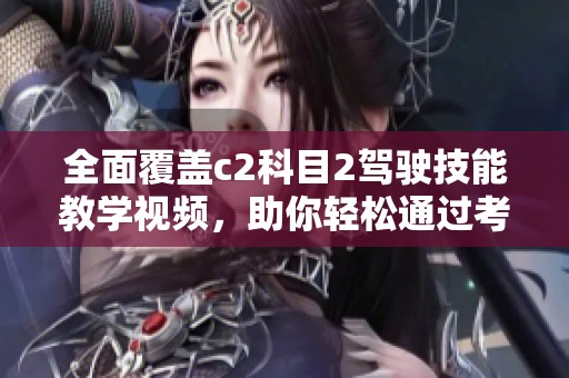 全面覆盖c2科目2驾驶技能教学视频，助你轻松通过考试
