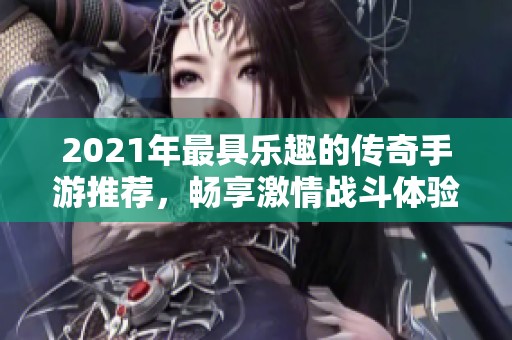 2021年最具乐趣的传奇手游推荐，畅享激情战斗体验