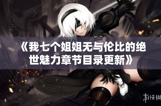 《我七个姐姐无与伦比的绝世魅力章节目录更新》