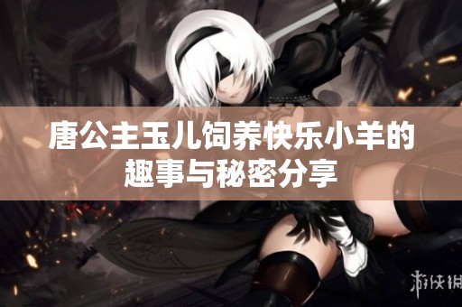 唐公主玉儿饲养快乐小羊的趣事与秘密分享
