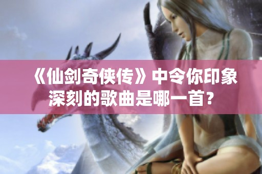 《仙剑奇侠传》中令你印象深刻的歌曲是哪一首？