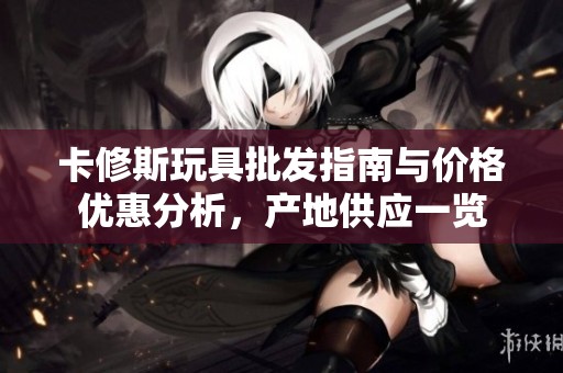卡修斯玩具批发指南与价格优惠分析，产地供应一览