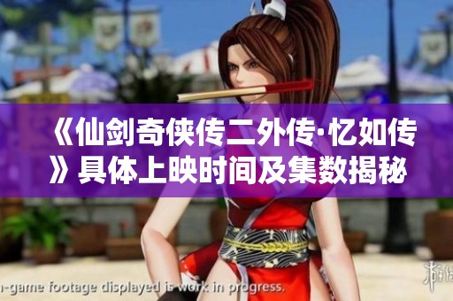 《仙剑奇侠传二外传·忆如传》具体上映时间及集数揭秘
