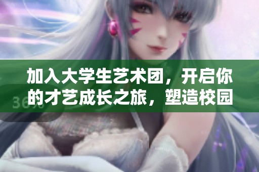 加入大学生艺术团，开启你的才艺成长之旅，塑造校园新星