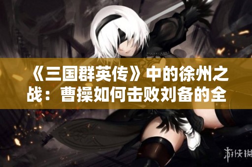 《三国群英传》中的徐州之战：曹操如何击败刘备的全景解析