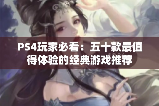 PS4玩家必看：五十款最值得体验的经典游戏推荐