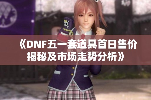 《DNF五一套道具首日售价揭秘及市场走势分析》