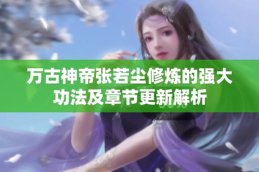 万古神帝张若尘修炼的强大功法及章节更新解析