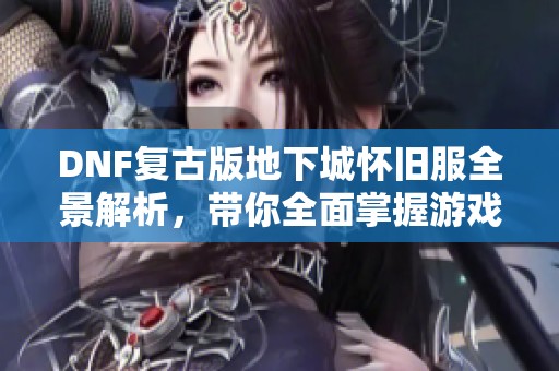 DNF复古版地下城怀旧服全景解析，带你全面掌握游戏动态