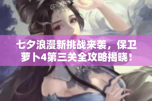 七夕浪漫新挑战来袭，保卫萝卜4第三关全攻略揭晓！