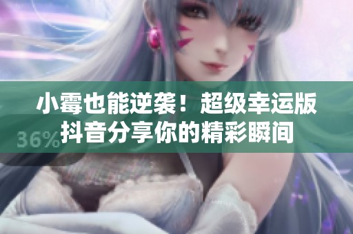 小霉也能逆袭！超级幸运版抖音分享你的精彩瞬间