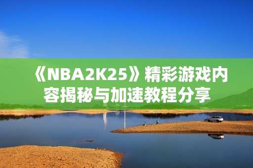 《NBA2K25》精彩游戏内容揭秘与加速教程分享