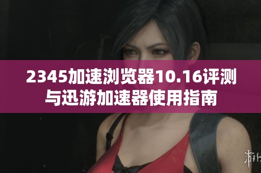 2345加速浏览器10.16评测与迅游加速器使用指南