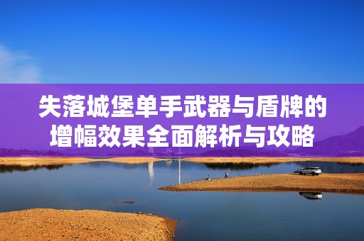 失落城堡单手武器与盾牌的增幅效果全面解析与攻略