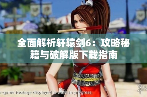 全面解析轩辕剑6：攻略秘籍与破解版下载指南