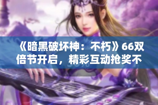 《暗黑破坏神：不朽》66双倍节开启，精彩互动抢奖不停！