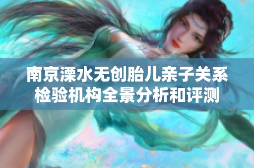 南京溧水无创胎儿亲子关系检验机构全景分析和评测