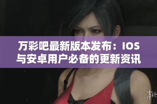 万彩吧最新版本发布：IOS与安卓用户必备的更新资讯与功能解析