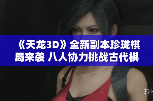 《天龙3D》全新副本珍珑棋局来袭 八人协力挑战古代棋魂