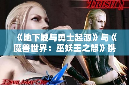 《地下城与勇士起源》与《魔兽世界：巫妖王之怒》携手回归经典游戏盛宴