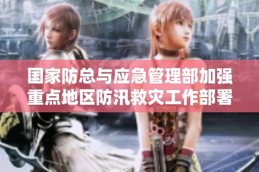 国家防总与应急管理部加强重点地区防汛救灾工作部署