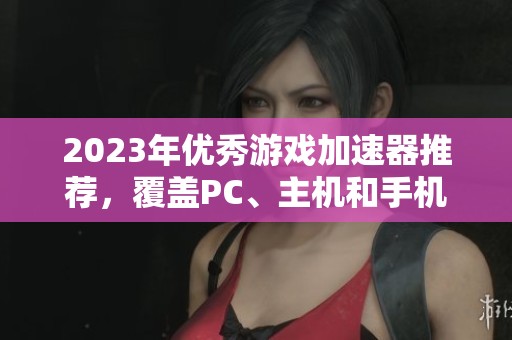 2023年优秀游戏加速器推荐，覆盖PC、主机和手机游戏