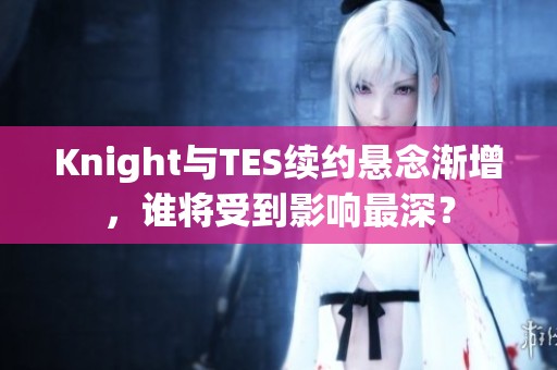 Knight与TES续约悬念渐增，谁将受到影响最深？