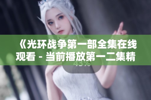 《光环战争第一部全集在线观看 - 当前播放第一二集精彩回顾》