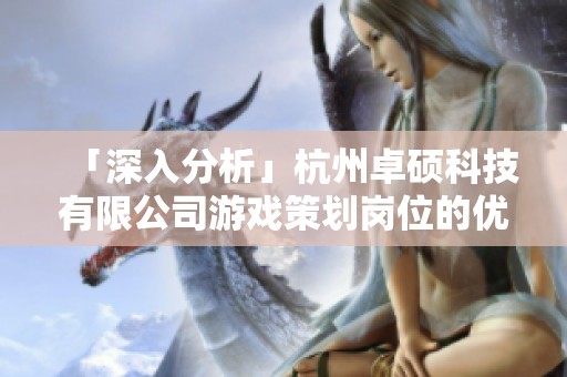 「深入分析」杭州卓硕科技有限公司游戏策划岗位的优势与挑战