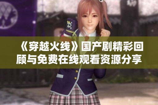 《穿越火线》国产剧精彩回顾与免费在线观看资源分享