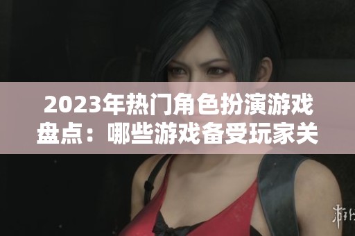 2023年热门角色扮演游戏盘点：哪些游戏备受玩家关注