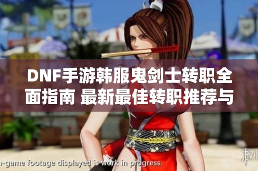 DNF手游韩服鬼剑士转职全面指南 最新最佳转职推荐与解析