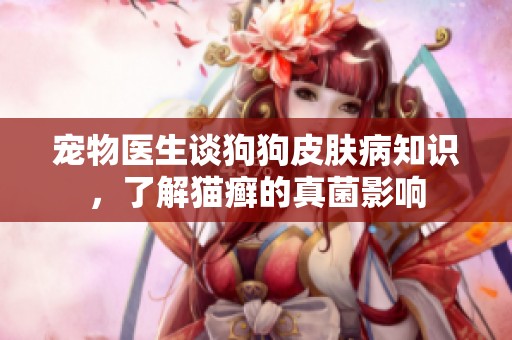 宠物医生谈狗狗皮肤病知识，了解猫癣的真菌影响