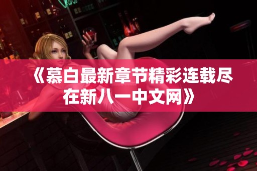 《慕白最新章节精彩连载尽在新八一中文网》
