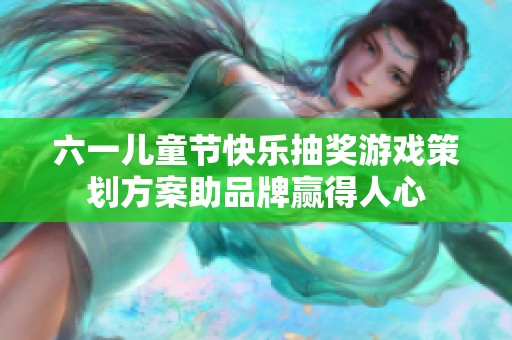六一儿童节快乐抽奖游戏策划方案助品牌赢得人心