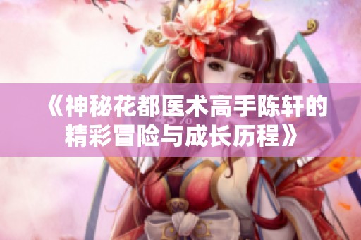 《神秘花都医术高手陈轩的精彩冒险与成长历程》