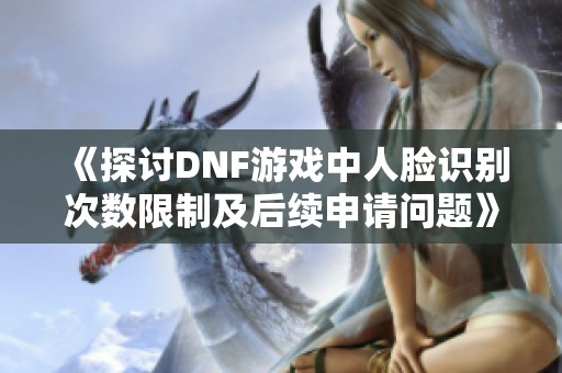 《探讨DNF游戏中人脸识别次数限制及后续申请问题》