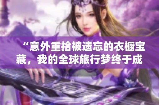 “意外重拾被遗忘的衣橱宝藏，我的全球旅行梦终于成真！”
