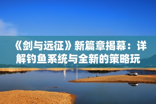 《剑与远征》新篇章揭幕：详解钓鱼系统与全新的策略玩法攻略
