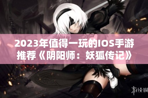 2023年值得一玩的IOS手游推荐《阴阳师：妖狐传记》特色解析