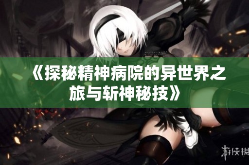 《探秘精神病院的异世界之旅与斩神秘技》