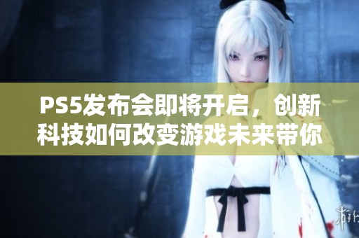 PS5发布会即将开启，创新科技如何改变游戏未来带你探索新纪元