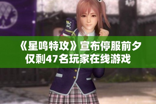 《星鸣特攻》宣布停服前夕仅剩47名玩家在线游戏