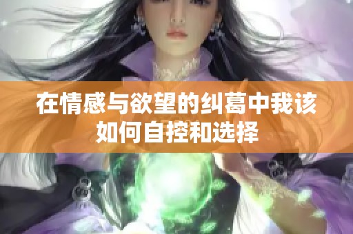在情感与欲望的纠葛中我该如何自控和选择