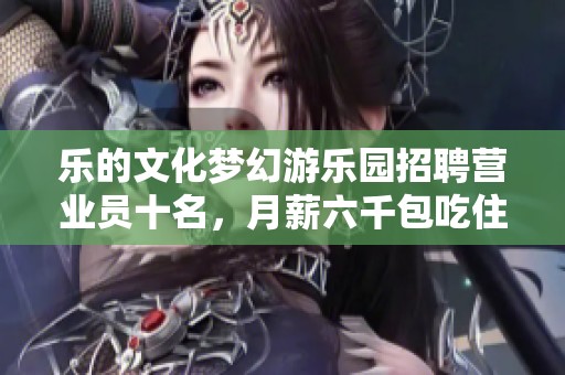 乐的文化梦幻游乐园招聘营业员十名，月薪六千包吃住