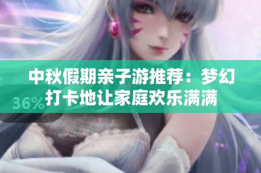 中秋假期亲子游推荐：梦幻打卡地让家庭欢乐满满